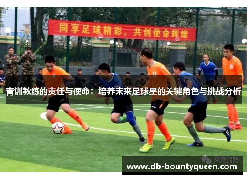 青训教练的责任与使命：培养未来足球星的关键角色与挑战分析